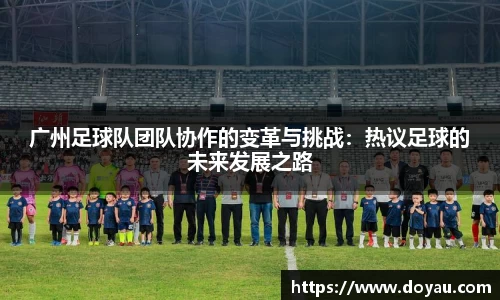 广州足球队团队协作的变革与挑战：热议足球的未来发展之路