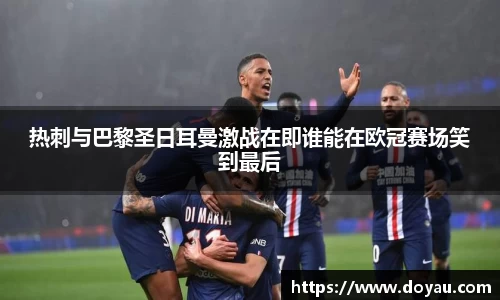 热刺与巴黎圣日耳曼激战在即谁能在欧冠赛场笑到最后