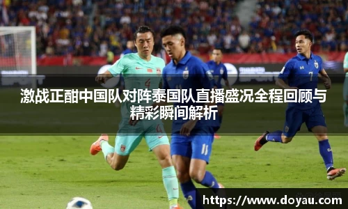 激战正酣中国队对阵泰国队直播盛况全程回顾与精彩瞬间解析