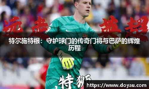 特尔施特根：守护球门的传奇门将与巴萨的辉煌历程