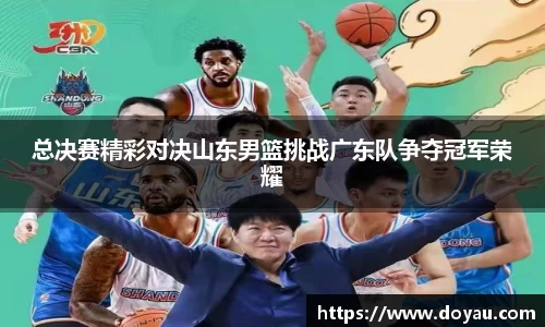 总决赛精彩对决山东男篮挑战广东队争夺冠军荣耀