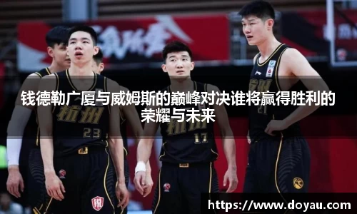 钱德勒广厦与威姆斯的巅峰对决谁将赢得胜利的荣耀与未来