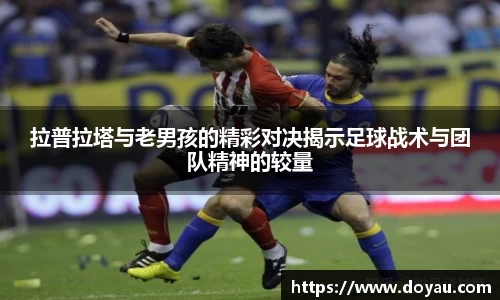 拉普拉塔与老男孩的精彩对决揭示足球战术与团队精神的较量