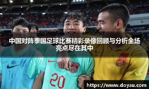 中国对阵泰国足球比赛精彩录像回顾与分析全场亮点尽在其中